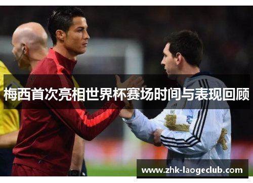 梅西首次亮相世界杯赛场时间与表现回顾