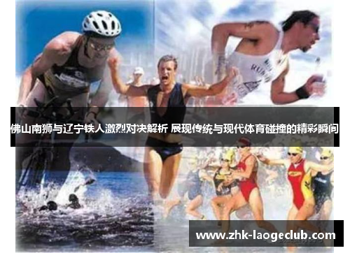 佛山南狮与辽宁铁人激烈对决解析 展现传统与现代体育碰撞的精彩瞬间