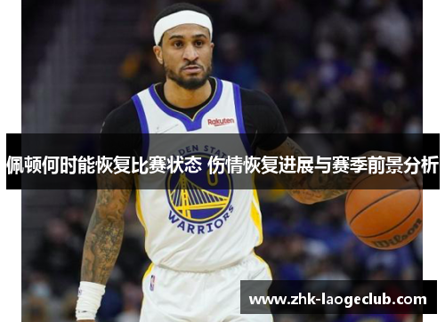 佩顿何时能恢复比赛状态 伤情恢复进展与赛季前景分析