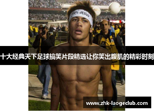 十大经典天下足球搞笑片段精选让你笑出腹肌的精彩时刻