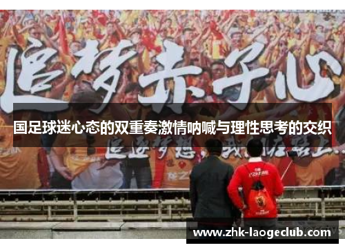 国足球迷心态的双重奏激情呐喊与理性思考的交织