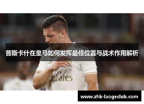 普斯卡什在皇马如何发挥最佳位置与战术作用解析
