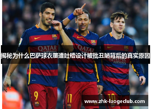 揭秘为什么巴萨球衣屡遭吐槽设计被批丑陋背后的真实原因