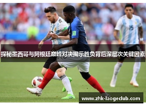 探秘墨西哥与阿根廷巅峰对决揭示胜负背后深层次关键因素