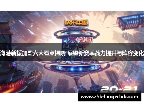 海港新援加盟六大看点揭晓 展望新赛季战力提升与阵容变化