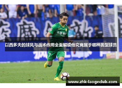 以西多夫的球风与战术作用全面解读他究竟属于哪种类型球员