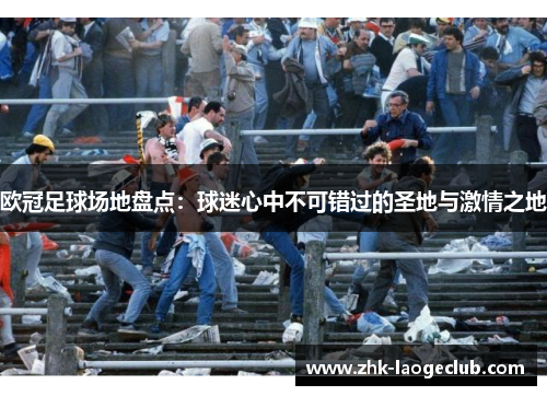 欧冠足球场地盘点：球迷心中不可错过的圣地与激情之地