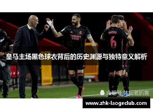 皇马主场黑色球衣背后的历史渊源与独特意义解析