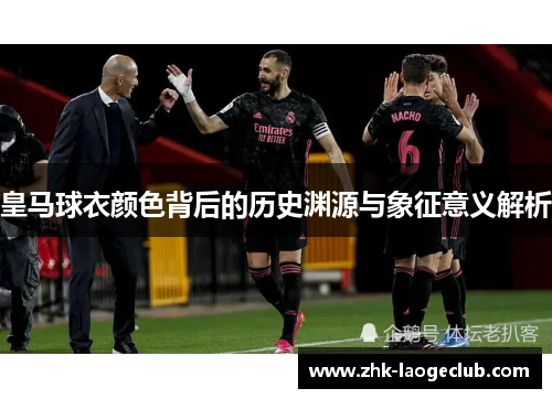 皇马球衣颜色背后的历史渊源与象征意义解析