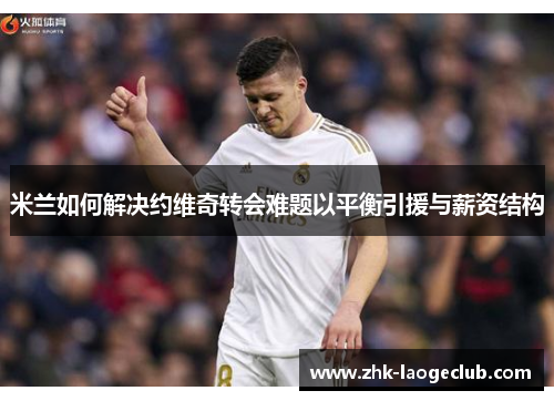 米兰如何解决约维奇转会难题以平衡引援与薪资结构
