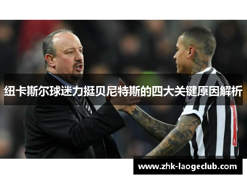 纽卡斯尔球迷力挺贝尼特斯的四大关键原因解析