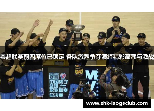 粤超联赛前四席位已锁定 各队激烈争夺演绎精彩高潮与激战