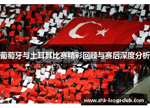 葡萄牙与土耳其比赛精彩回顾与赛后深度分析