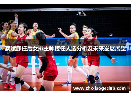 蔡斌卸任后女排主帅接任人选分析及未来发展展望