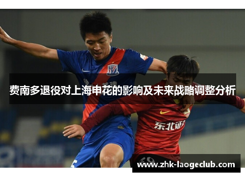 费南多退役对上海申花的影响及未来战略调整分析