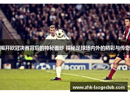 揭开欧冠决赛背后的神秘面纱 探秘足球场内外的精彩与传奇