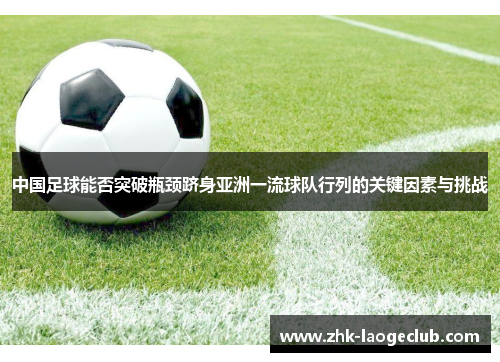 中国足球能否突破瓶颈跻身亚洲一流球队行列的关键因素与挑战