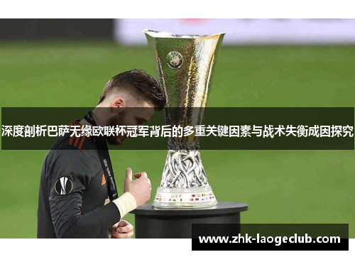 深度剖析巴萨无缘欧联杯冠军背后的多重关键因素与战术失衡成因探究