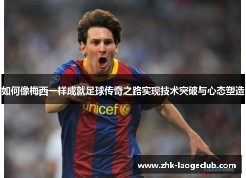 如何像梅西一样成就足球传奇之路实现技术突破与心态塑造