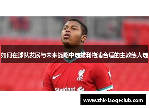 如何在球队发展与未来战略中选拔利物浦合适的主教练人选
