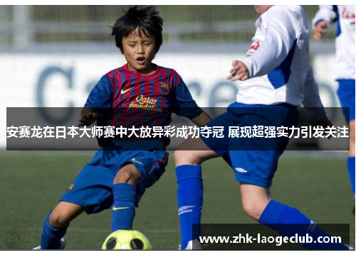 安赛龙在日本大师赛中大放异彩成功夺冠 展现超强实力引发关注