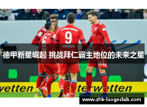 德甲新星崛起 挑战拜仁霸主地位的未来之星 德甲新星崛起 挑战拜仁霸主地位的未来之星