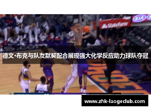 德文·布克与队友默契配合展现强大化学反应助力球队夺冠 德文·布克与队友默契配合展现强大化学反应助力球队夺冠