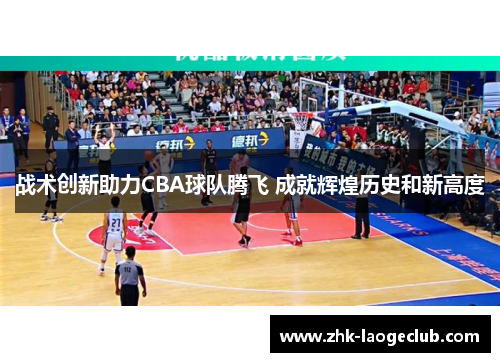 战术创新助力CBA球队腾飞 成就辉煌历史和新高度 战术创新助力CBA球队腾飞 成就辉煌历史和新高度