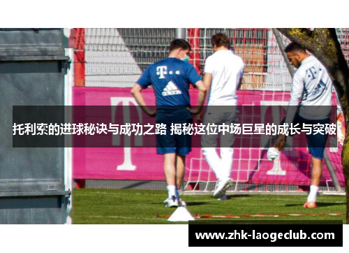 托利索的进球秘诀与成功之路 揭秘这位中场巨星的成长与突破