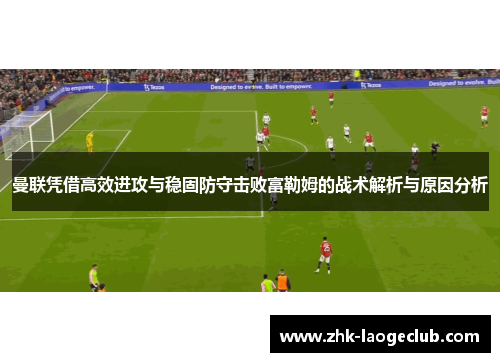 曼联凭借高效进攻与稳固防守击败富勒姆的战术解析与原因分析 曼联凭借高效进攻与稳固防守击败富勒姆的战术解析与原因分析