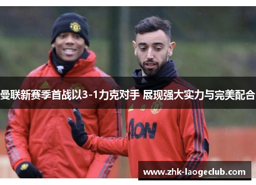 曼联新赛季首战以3-1力克对手 展现强大实力与完美配合 曼联新赛季首战以3-1力克对手 展现强大实力与完美配合