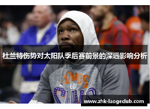 杜兰特伤势对太阳队季后赛前景的深远影响分析