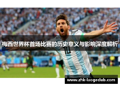 梅西世界杯首场比赛的历史意义与影响深度解析
