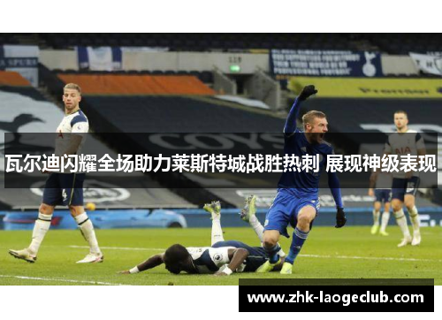 瓦尔迪闪耀全场助力莱斯特城战胜热刺 展现神级表现