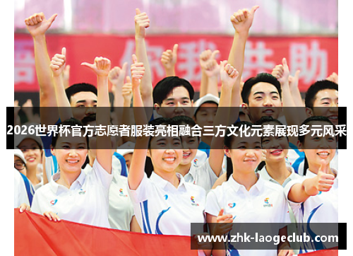 2026世界杯官方志愿者服装亮相融合三方文化元素展现多元风采