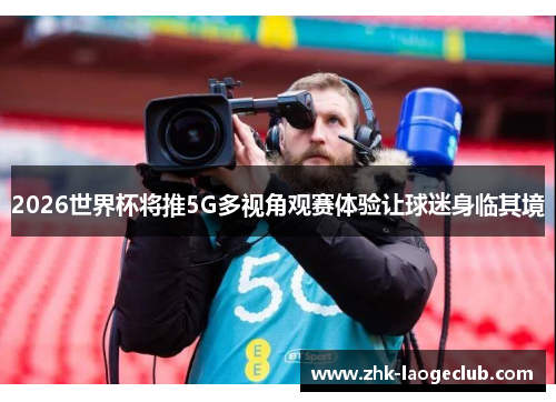 2026世界杯将推5G多视角观赛体验让球迷身临其境