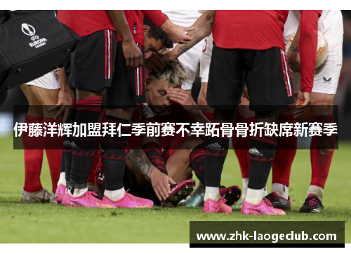 伊藤洋辉加盟拜仁季前赛不幸跖骨骨折缺席新赛季