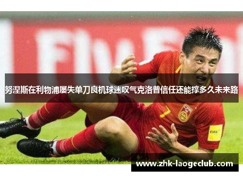 努涅斯在利物浦屡失单刀良机球迷叹气克洛普信任还能撑多久未来路