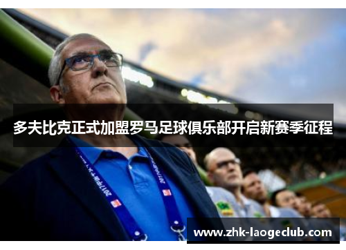 多夫比克正式加盟罗马足球俱乐部开启新赛季征程 多夫比克正式加盟罗马足球俱乐部开启新赛季征程