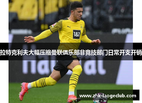 拉特克利夫大幅压缩曼联俱乐部非竞技部门日常开支开销