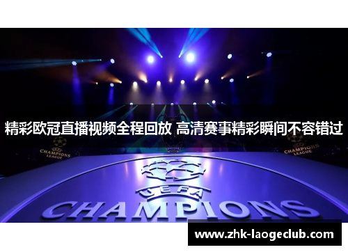 精彩欧冠直播视频全程回放 高清赛事精彩瞬间不容错过 精彩欧冠直播视频全程回放 高清赛事精彩瞬间不容错过