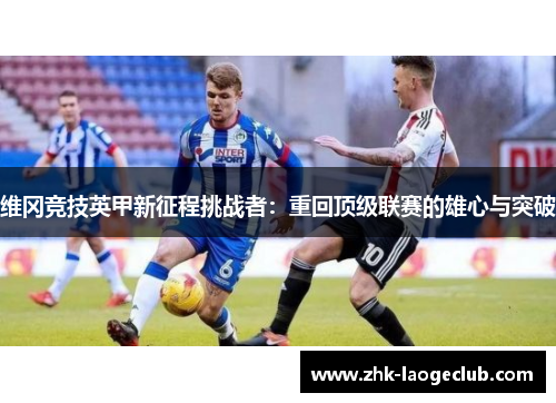 维冈竞技英甲新征程挑战者：重回顶级联赛的雄心与突破